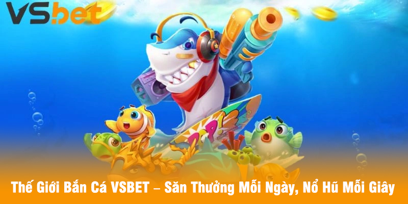 Thế Giới Bắn Cá VSBET – Săn Thưởng Mỗi Ngày, Nổ Hũ Mỗi Giây